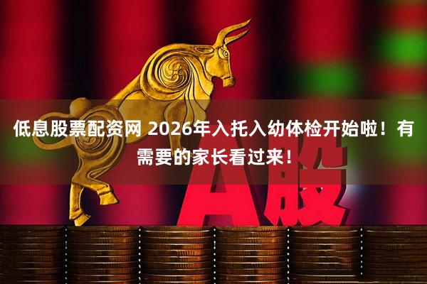 低息股票配资网 2026年入托入幼体检开始啦！有需要的家长看过来！