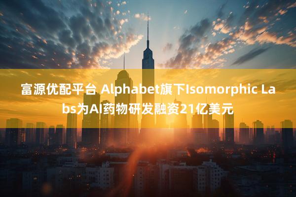 富源优配平台 Alphabet旗下Isomorphic Labs为AI药物研发融资21亿美元