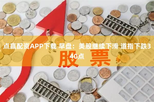 点赢配资APP下载 早盘：美股继续下滑 道指下跌340点