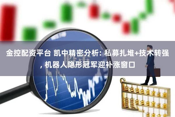 金控配资平台 凯中精密分析: 私募扎堆+技术转强, 机器人隐形冠军迎补涨窗口
